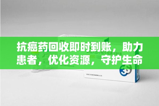 烟台抗癌药回收即时到账，助力患者，优化资源，守护生命的新途径