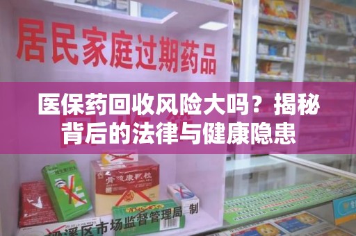 烟台医保药回收风险大吗？揭秘背后的法律与健康隐患