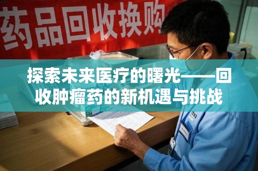 烟台探索未来医疗的曙光——回收肿瘤药的新机遇与挑战