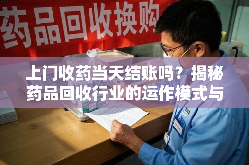 烟台上门收药当天结账吗？揭秘药品回收行业的运作模式与用户权益保障