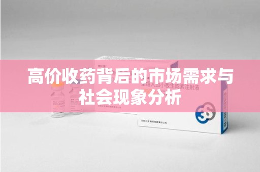 烟台高价收药背后的市场需求与社会现象分析