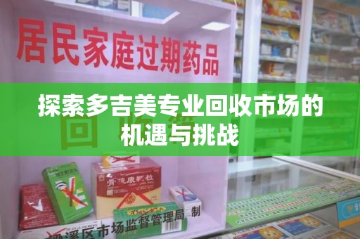 烟台探索多吉美专业回收市场的机遇与挑战