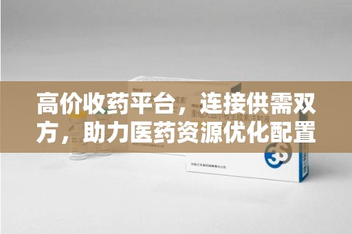烟台高价收药平台，连接供需双方，助力医药资源优化配置