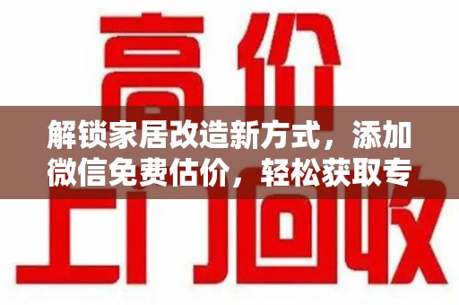 烟台解锁家居改造新方式，添加微信免费估价，轻松获取专业建议