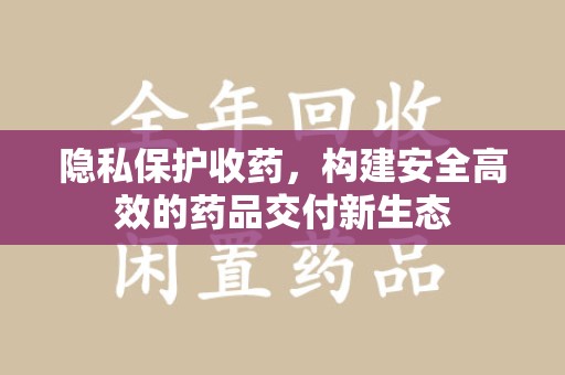 烟台隐私保护收药，构建安全高效的药品交付新生态