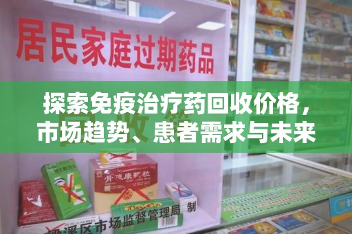 烟台探索免疫治疗药回收价格，市场趋势、患者需求与未来发展