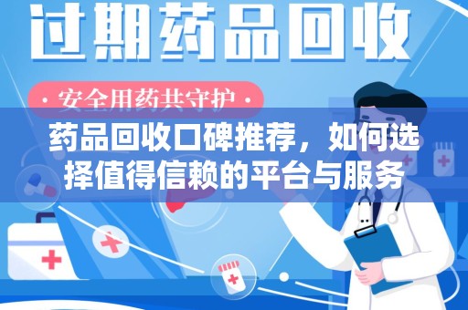 烟台药品回收口碑推荐，如何选择值得信赖的平台与服务