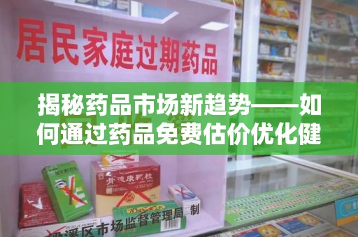 烟台揭秘药品市场新趋势——如何通过药品免费估价优化健康管理