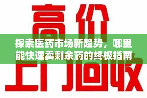 烟台探索医药市场新趋势，哪里能快速卖剩余药的终极指南