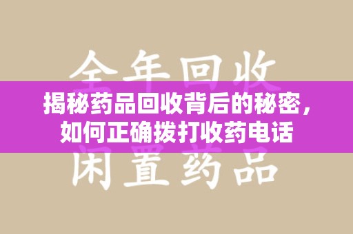 烟台揭秘药品回收背后的秘密，如何正确拨打收药电话