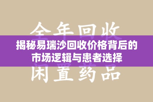 烟台揭秘易瑞沙回收价格背后的市场逻辑与患者选择