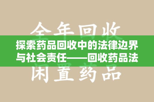 烟台探索药品回收中的法律边界与社会责任——回收药品法律责任解析