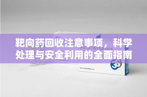 烟台靶向药回收注意事项，科学处理与安全利用的全面指南