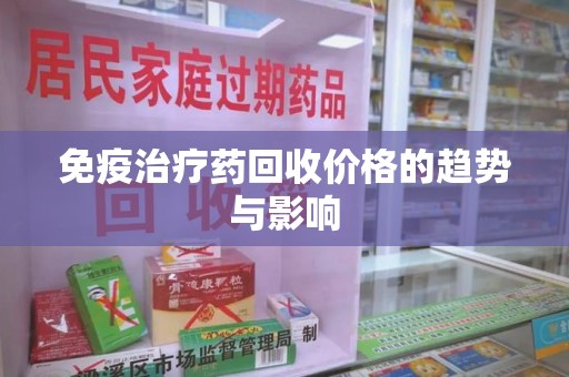 烟台免疫治疗药回收价格的趋势与影响