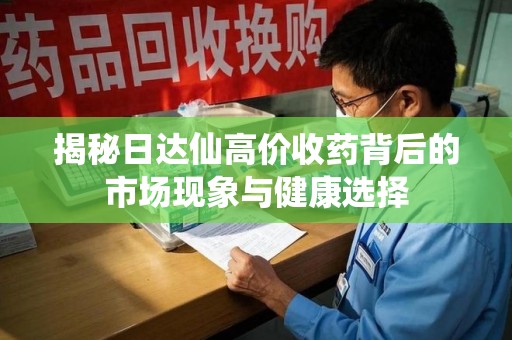 烟台揭秘日达仙高价收药背后的市场现象与健康选择
