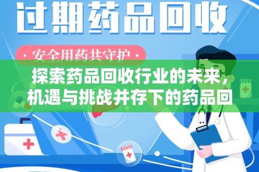 烟台探索药品回收行业的未来，机遇与挑战并存下的药品回收行业监管之道