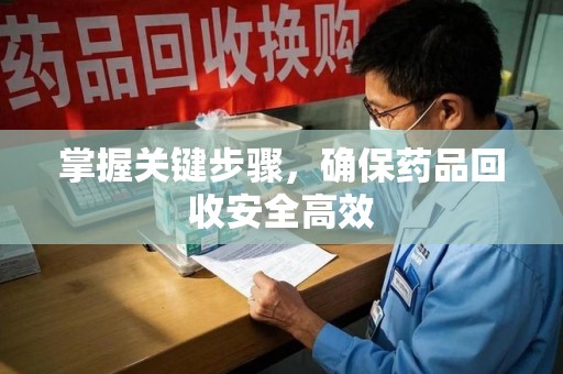 烟台掌握关键步骤，确保药品回收安全高效