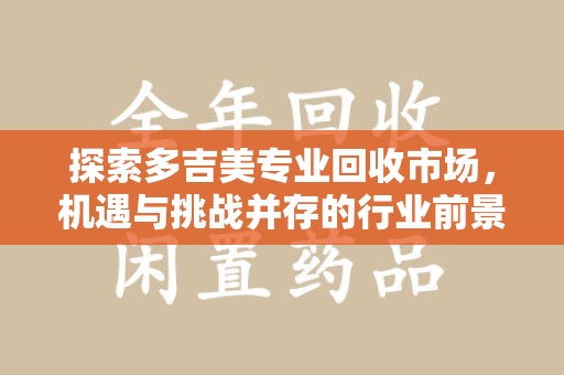 烟台探索多吉美专业回收市场，机遇与挑战并存的行业前景