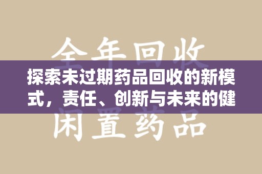 烟台探索未过期药品回收的新模式，责任、创新与未来的健康选择
