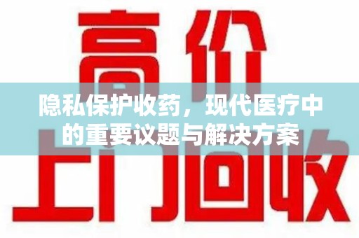 烟台隐私保护收药，现代医疗中的重要议题与解决方案