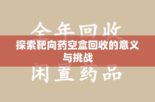 烟台探索靶向药空盒回收的意义与挑战
