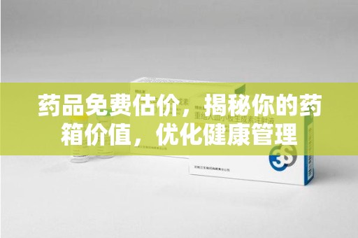 烟台药品免费估价，揭秘你的药箱价值，优化健康管理