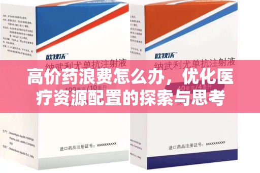 烟台高价药浪费怎么办，优化医疗资源配置的探索与思考