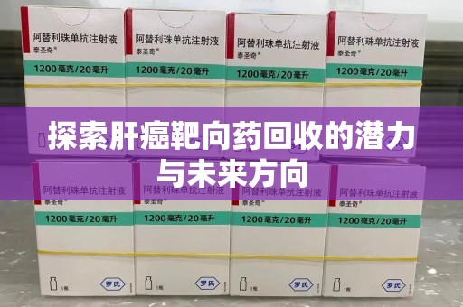 烟台探索肝癌靶向药回收的潜力与未来方向