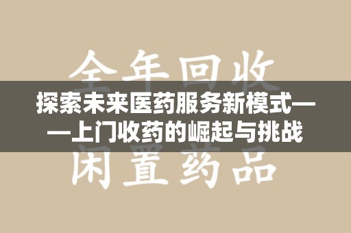 烟台探索未来医药服务新模式——上门收药的崛起与挑战