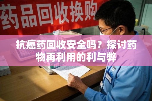 烟台抗癌药回收安全吗？探讨药物再利用的利与弊