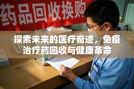 烟台探索未来的医疗奇迹，免疫治疗药回收与健康革命