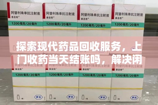 烟台探索现代药品回收服务，上门收药当天结账吗，解决闲置药物难题