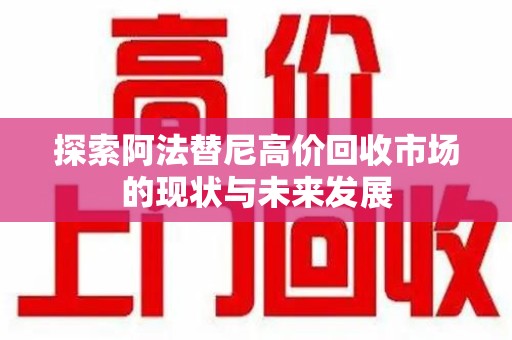 烟台探索阿法替尼高价回收市场的现状与未来发展