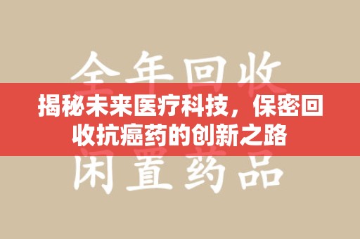 烟台揭秘未来医疗科技，保密回收抗癌药的创新之路