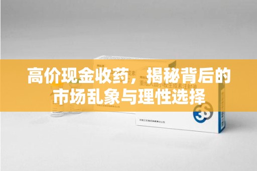 烟台高价现金收药，揭秘背后的市场乱象与理性选择