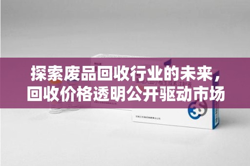 烟台探索废品回收行业的未来，回收价格透明公开驱动市场新变革