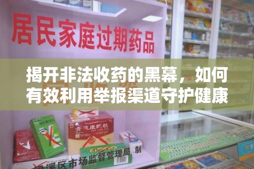 烟台揭开非法收药的黑幕，如何有效利用举报渠道守护健康