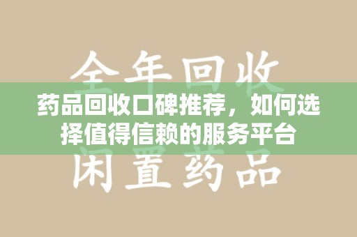 烟台药品回收口碑推荐，如何选择值得信赖的服务平台
