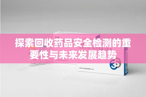 烟台探索回收药品安全检测的重要性与未来发展趋势