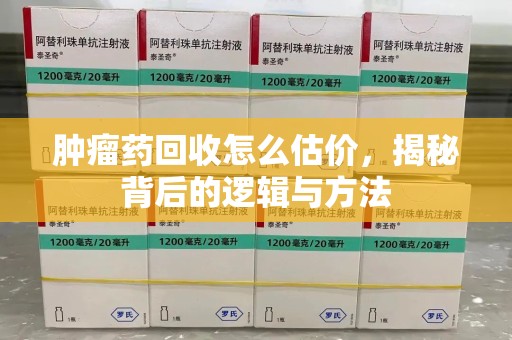 烟台肿瘤药回收怎么估价，揭秘背后的逻辑与方法
