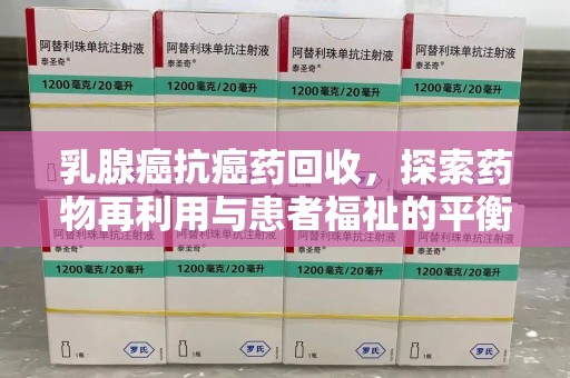 烟台乳腺癌抗癌药回收，探索药物再利用与患者福祉的平衡点