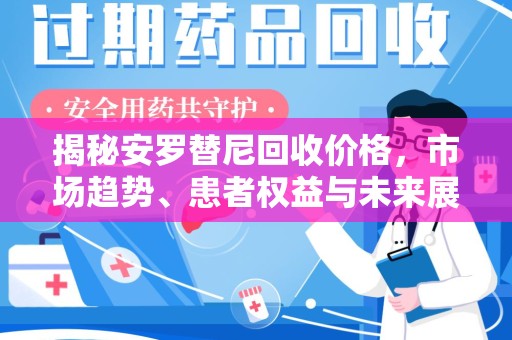 烟台揭秘安罗替尼回收价格，市场趋势、患者权益与未来展望