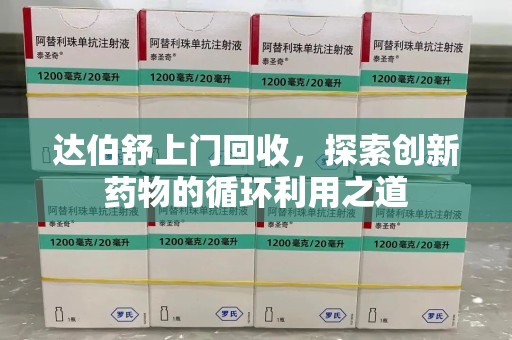 烟台达伯舒上门回收，探索创新药物的循环利用之道